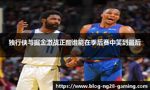 独行侠与掘金激战正酣谁能在季后赛中笑到最后