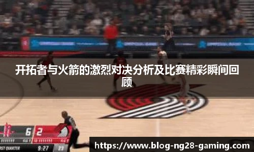 开拓者与火箭的激烈对决分析及比赛精彩瞬间回顾