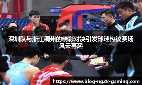 深圳队与浙江稠州的精彩对决引发球迷热议赛场风云再起