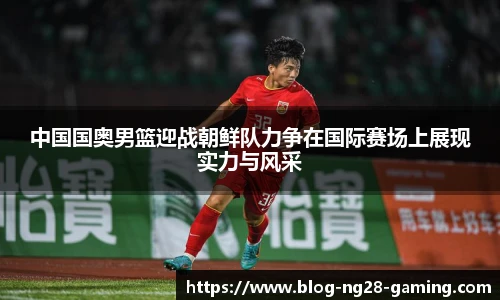 中国国奥男篮迎战朝鲜队力争在国际赛场上展现实力与风采